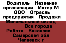 Водитель › Название организации ­ Интер-М, ООО › Отрасль предприятия ­ Продажи › Минимальный оклад ­ 50 000 - Все города Работа » Вакансии   . Самарская обл.,Чапаевск г.